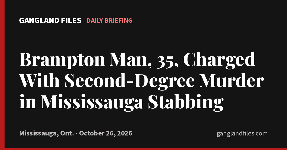 Gangland Files daily briefing card: Brampton Man, 35, Charged With Second-Degree Murder in Mississauga Stabbing